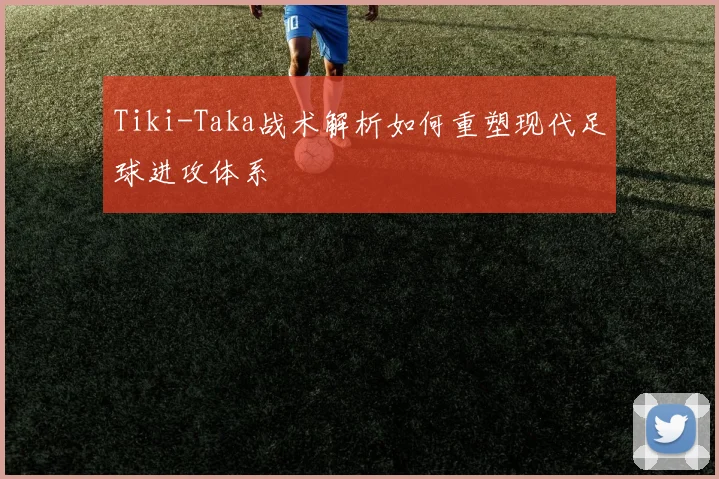 Tiki-Taka战术解析如何重塑现代足球进攻体系