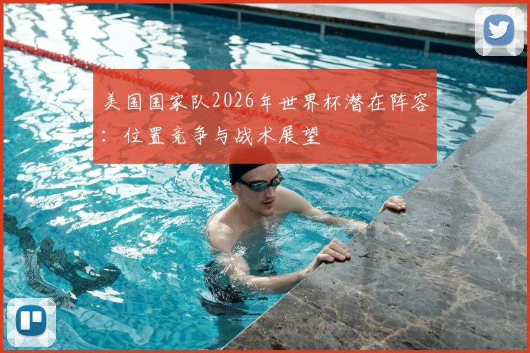 美国国家队2026年世界杯潜在阵容：位置竞争与战术展望