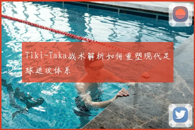 Tiki-Taka战术解析如何重塑现代足球进攻体系