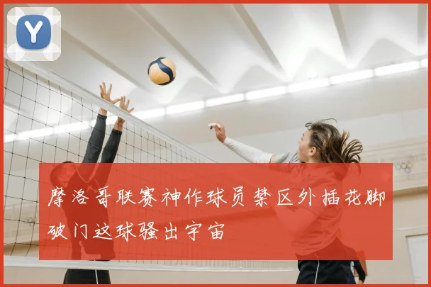 摩洛哥联赛神作球员禁区外插花脚破门这球骚出宇宙