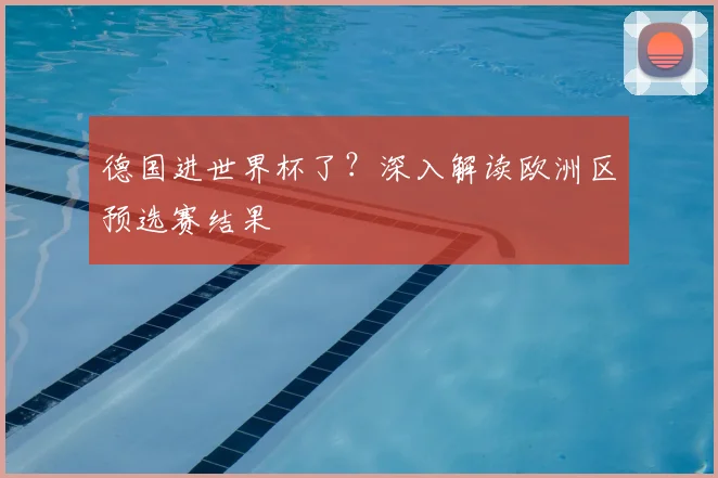 德国进世界杯了?深入解读欧洲区预选赛结果