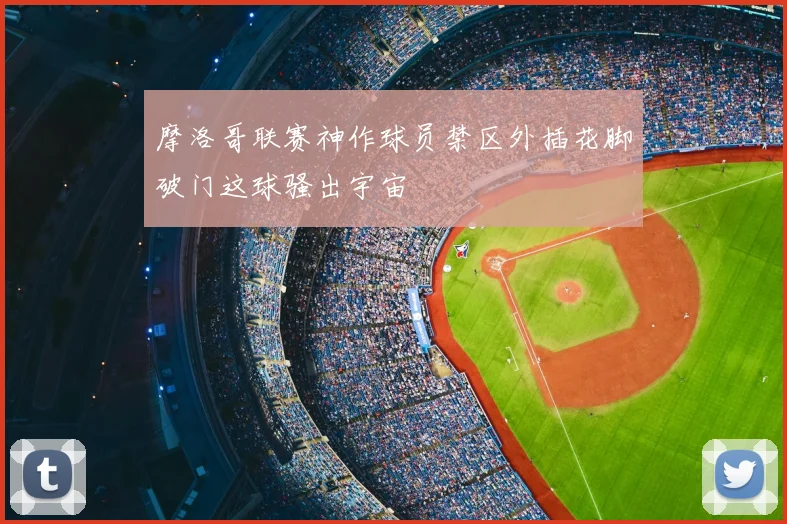 摩洛哥联赛神作球员禁区外插花脚破门这球骚出宇宙