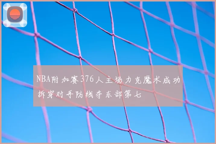 NBA附加赛376人主场力克魔术成功拆穿对手防线夺东部第七